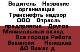 Водитель › Название организации ­ Транснефть надзор, ООО › Отрасль предприятия ­ Другое › Минимальный оклад ­ 25 000 - Все города Работа » Вакансии   . Ненецкий АО,Вижас д.